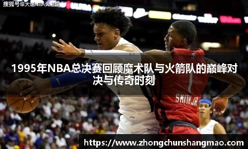 1995年NBA总决赛回顾魔术队与火箭队的巅峰对决与传奇时刻