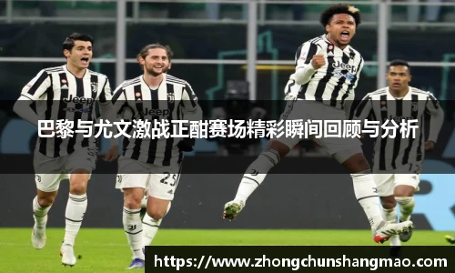 巴黎与尤文激战正酣赛场精彩瞬间回顾与分析