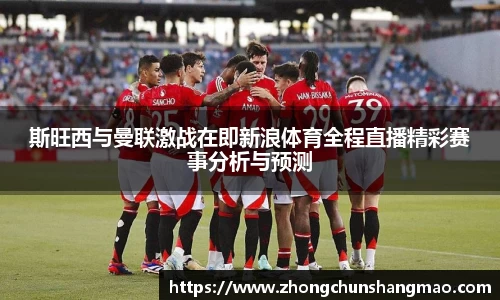 斯旺西与曼联激战在即新浪体育全程直播精彩赛事分析与预测