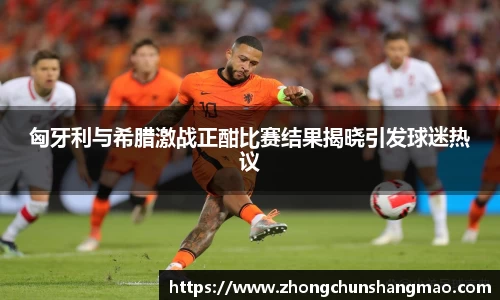 匈牙利与希腊激战正酣比赛结果揭晓引发球迷热议