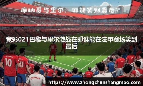 竞彩021巴黎与里尔激战在即谁能在法甲赛场笑到最后